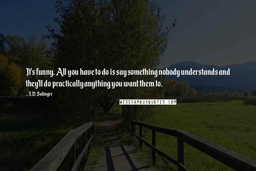 J.D. Salinger Quotes: It's funny. All you have to do is say something nobody understands and they'll do practically anything you want them to.