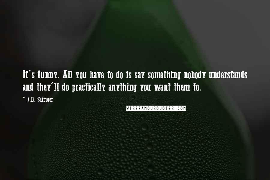 J.D. Salinger Quotes: It's funny. All you have to do is say something nobody understands and they'll do practically anything you want them to.