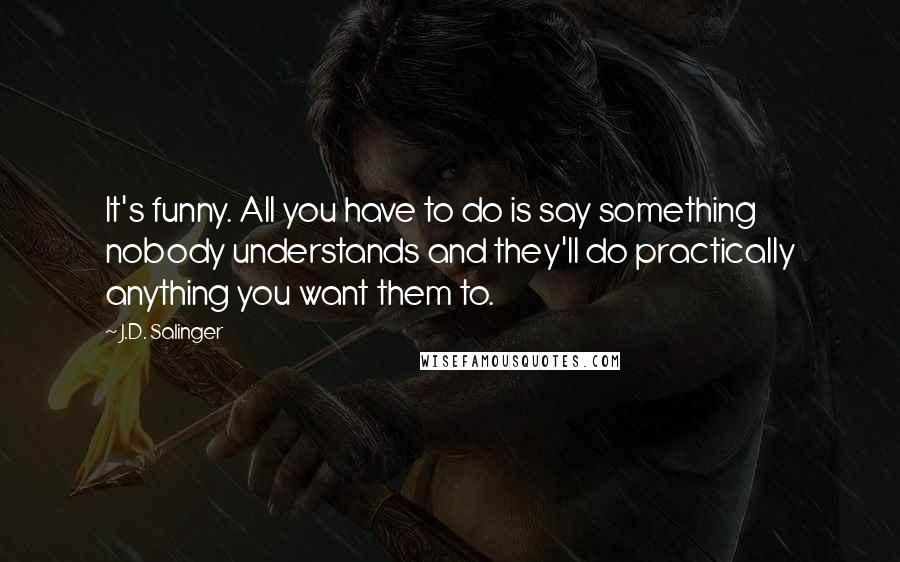 J.D. Salinger Quotes: It's funny. All you have to do is say something nobody understands and they'll do practically anything you want them to.