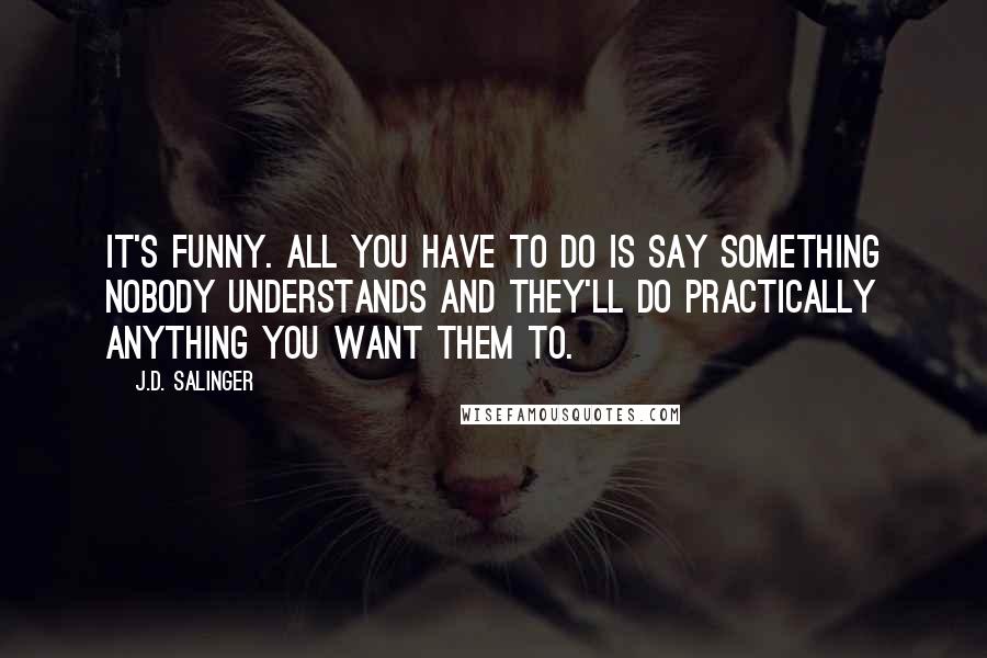 J.D. Salinger Quotes: It's funny. All you have to do is say something nobody understands and they'll do practically anything you want them to.