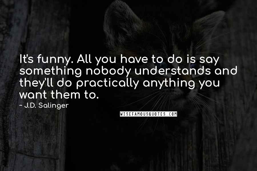 J.D. Salinger Quotes: It's funny. All you have to do is say something nobody understands and they'll do practically anything you want them to.