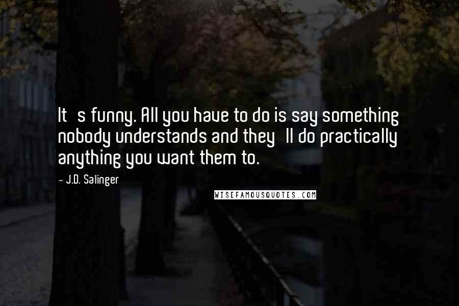 J.D. Salinger Quotes: It's funny. All you have to do is say something nobody understands and they'll do practically anything you want them to.