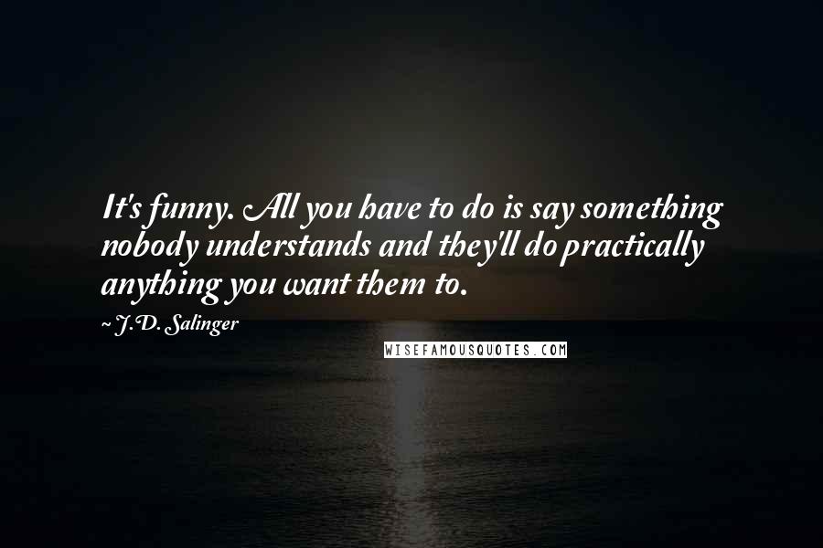 J.D. Salinger Quotes: It's funny. All you have to do is say something nobody understands and they'll do practically anything you want them to.