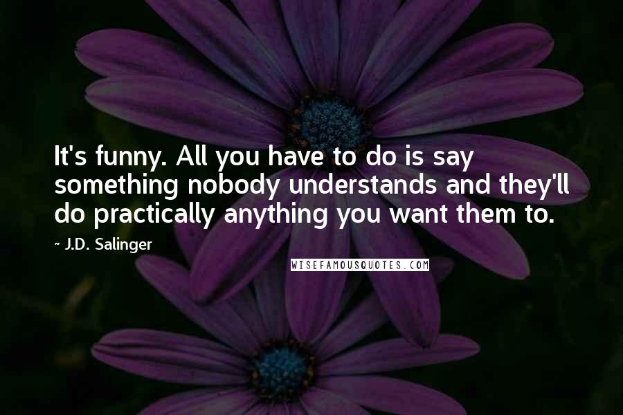J.D. Salinger Quotes: It's funny. All you have to do is say something nobody understands and they'll do practically anything you want them to.