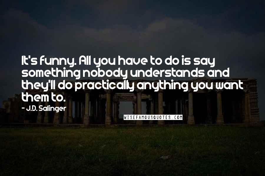 J.D. Salinger Quotes: It's funny. All you have to do is say something nobody understands and they'll do practically anything you want them to.