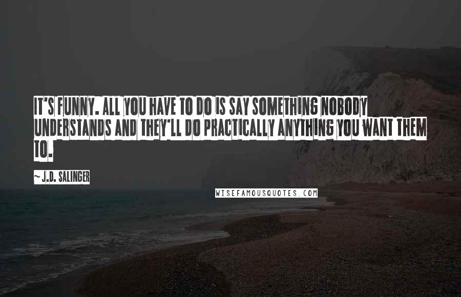 J.D. Salinger Quotes: It's funny. All you have to do is say something nobody understands and they'll do practically anything you want them to.