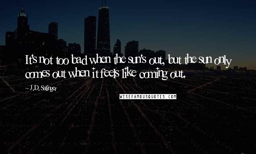 J.D. Salinger Quotes: It's not too bad when the sun's out, but the sun only comes out when it feels like coming out.