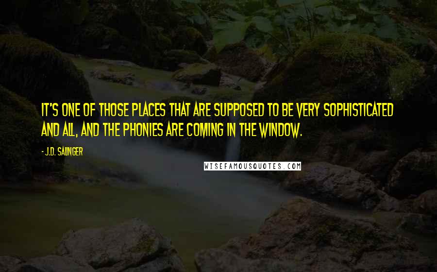 J.D. Salinger Quotes: It's one of those places that are supposed to be very sophisticated and all, and the phonies are coming in the window.