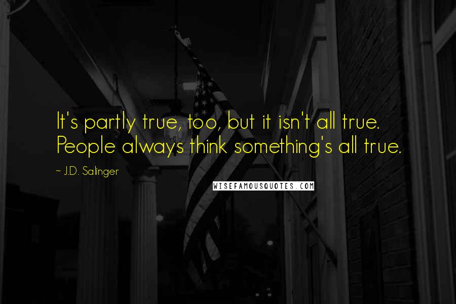 J.D. Salinger Quotes: It's partly true, too, but it isn't all true. People always think something's all true.