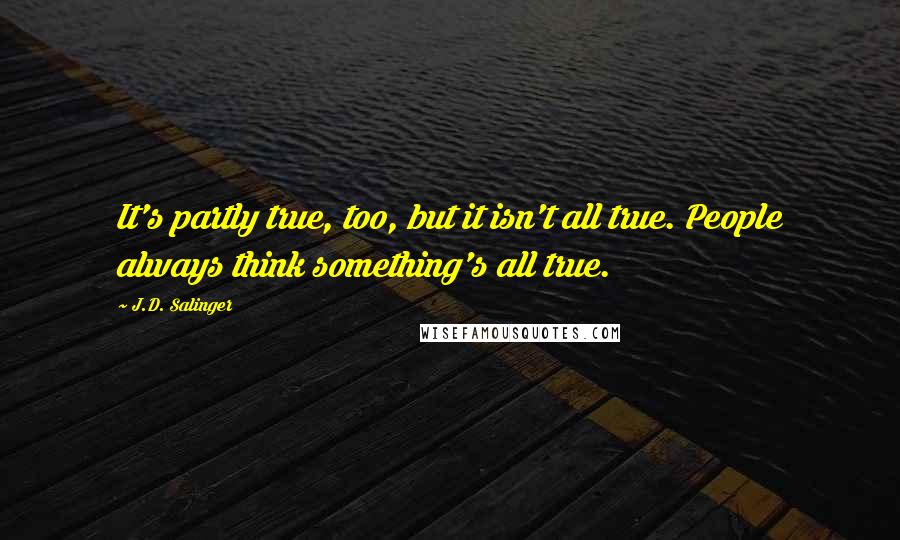 J.D. Salinger Quotes: It's partly true, too, but it isn't all true. People always think something's all true.