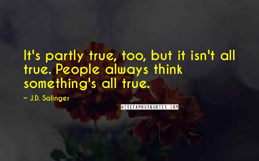 J.D. Salinger Quotes: It's partly true, too, but it isn't all true. People always think something's all true.