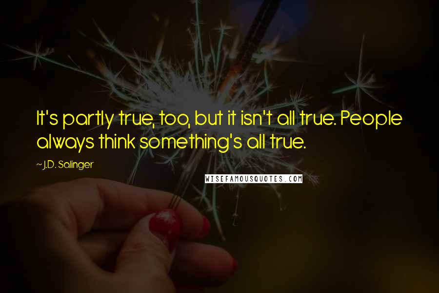 J.D. Salinger Quotes: It's partly true, too, but it isn't all true. People always think something's all true.