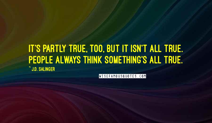 J.D. Salinger Quotes: It's partly true, too, but it isn't all true. People always think something's all true.