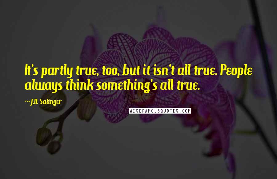 J.D. Salinger Quotes: It's partly true, too, but it isn't all true. People always think something's all true.