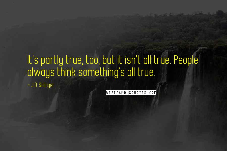 J.D. Salinger Quotes: It's partly true, too, but it isn't all true. People always think something's all true.