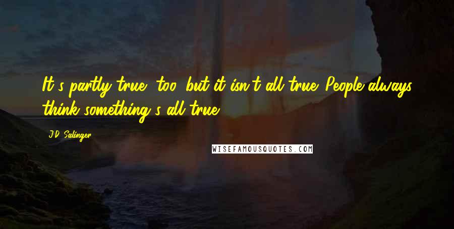 J.D. Salinger Quotes: It's partly true, too, but it isn't all true. People always think something's all true.