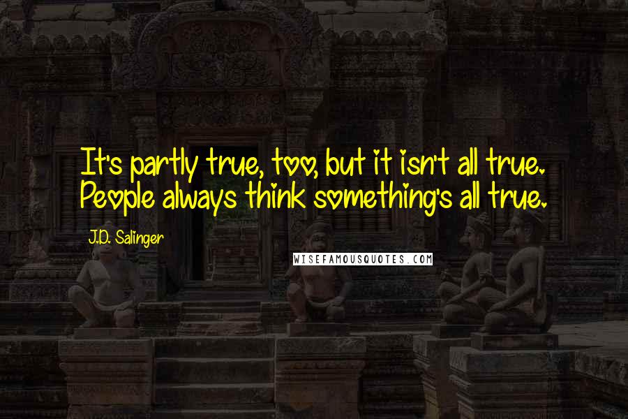 J.D. Salinger Quotes: It's partly true, too, but it isn't all true. People always think something's all true.