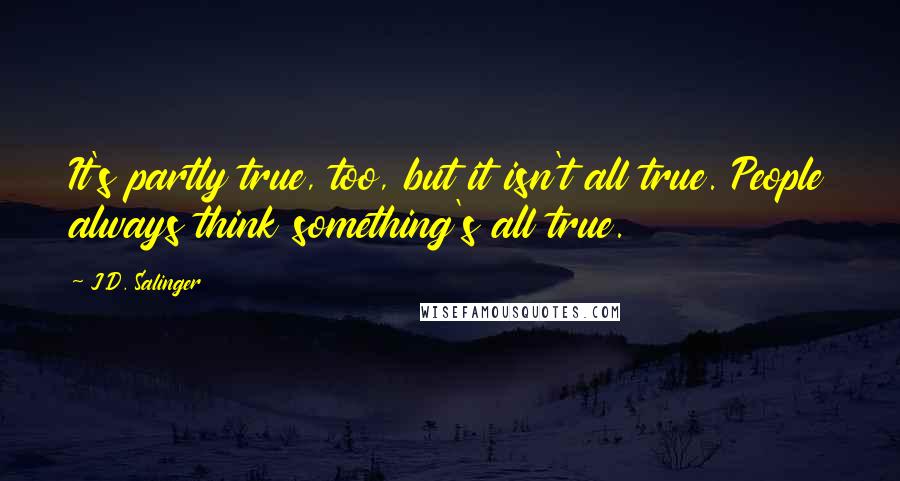 J.D. Salinger Quotes: It's partly true, too, but it isn't all true. People always think something's all true.