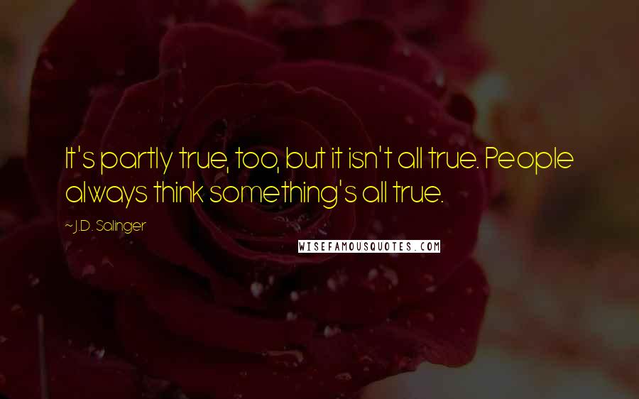 J.D. Salinger Quotes: It's partly true, too, but it isn't all true. People always think something's all true.