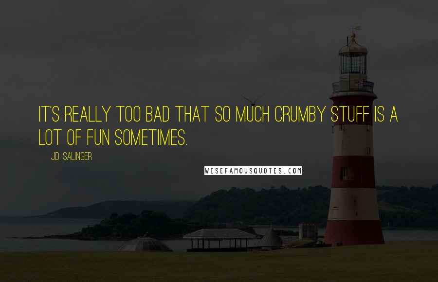 J.D. Salinger Quotes: It's really too bad that so much crumby stuff is a lot of fun sometimes.