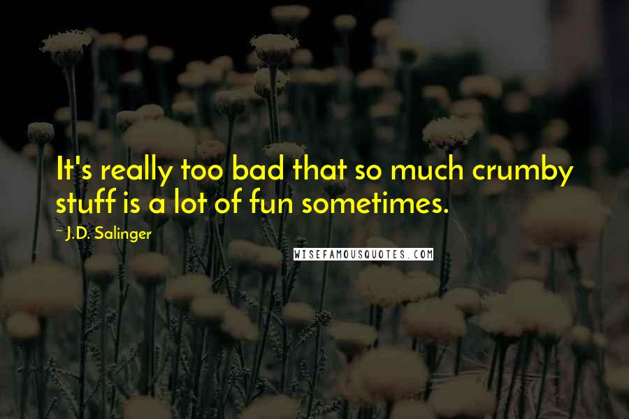 J.D. Salinger Quotes: It's really too bad that so much crumby stuff is a lot of fun sometimes.