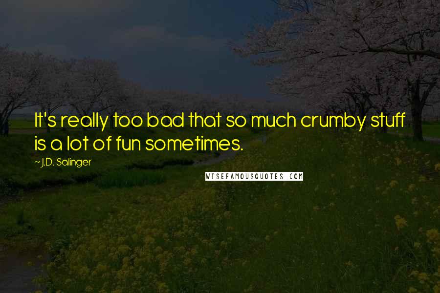 J.D. Salinger Quotes: It's really too bad that so much crumby stuff is a lot of fun sometimes.