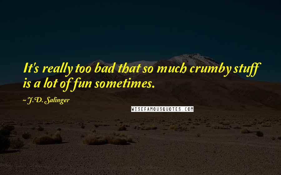 J.D. Salinger Quotes: It's really too bad that so much crumby stuff is a lot of fun sometimes.