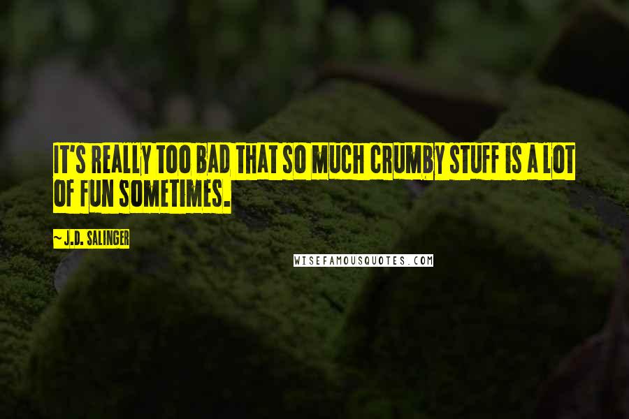 J.D. Salinger Quotes: It's really too bad that so much crumby stuff is a lot of fun sometimes.