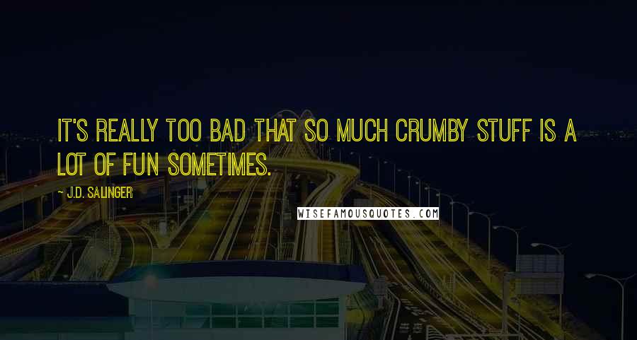 J.D. Salinger Quotes: It's really too bad that so much crumby stuff is a lot of fun sometimes.