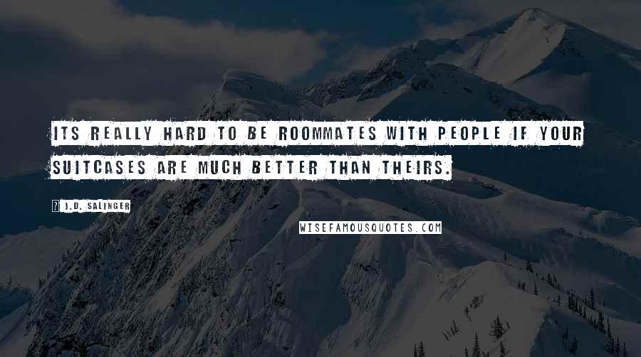 J.D. Salinger Quotes: Its really hard to be roommates with people if your suitcases are much better than theirs.