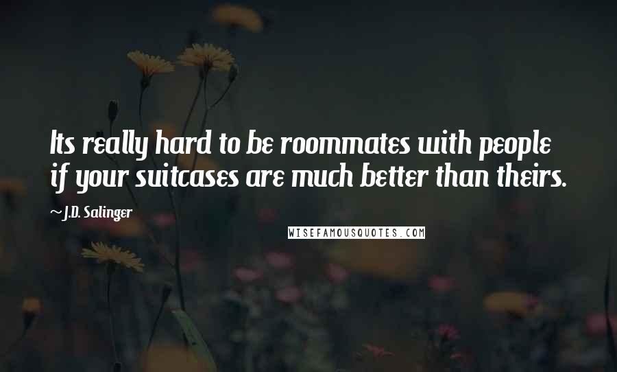 J.D. Salinger Quotes: Its really hard to be roommates with people if your suitcases are much better than theirs.