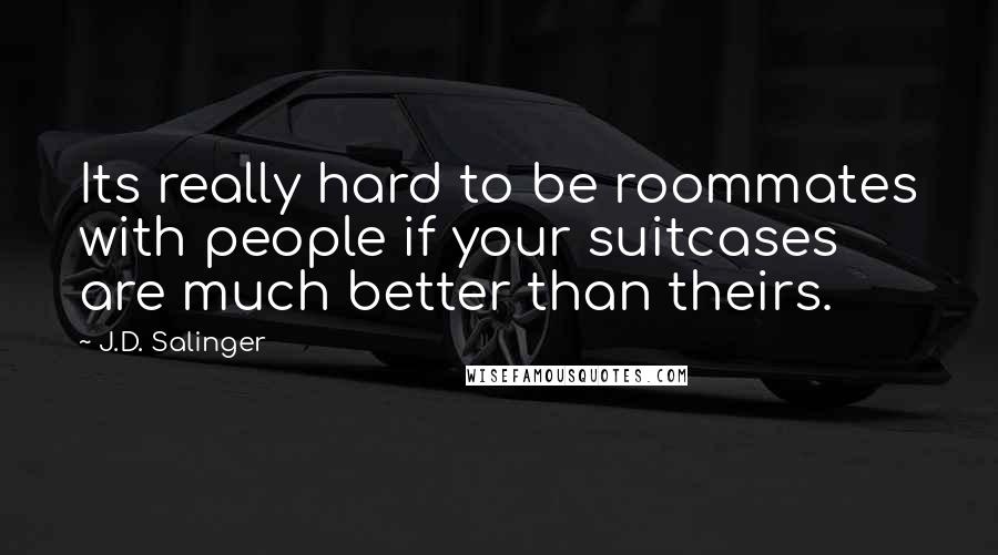 J.D. Salinger Quotes: Its really hard to be roommates with people if your suitcases are much better than theirs.