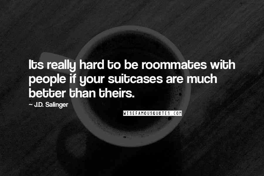 J.D. Salinger Quotes: Its really hard to be roommates with people if your suitcases are much better than theirs.