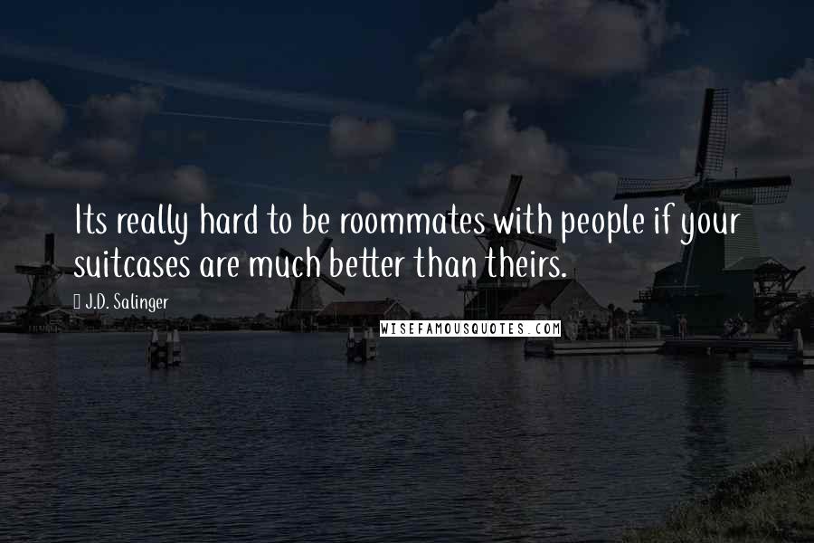 J.D. Salinger Quotes: Its really hard to be roommates with people if your suitcases are much better than theirs.