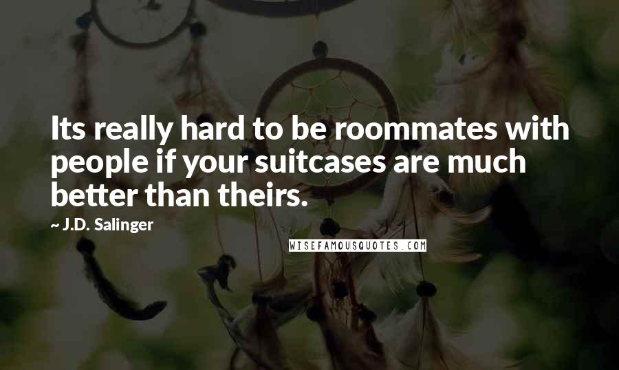 J.D. Salinger Quotes: Its really hard to be roommates with people if your suitcases are much better than theirs.