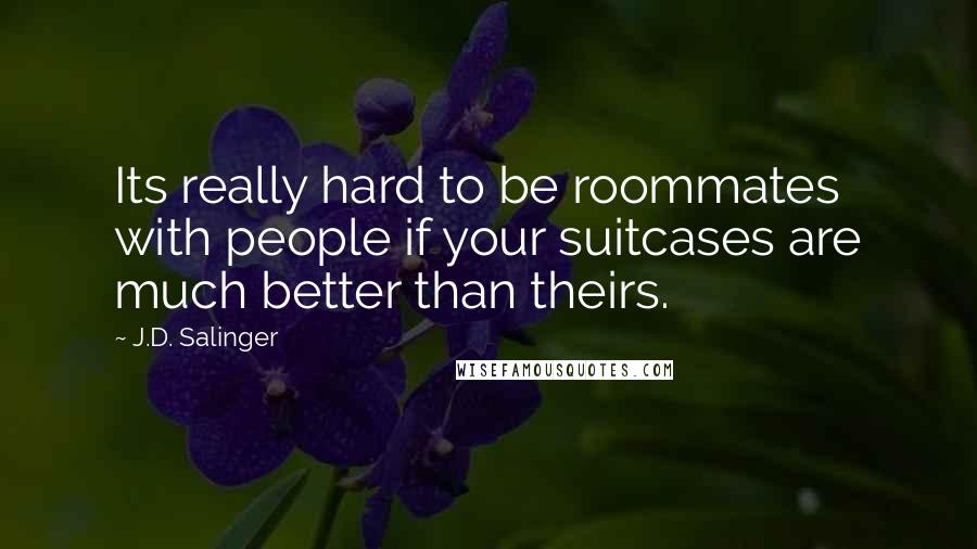 J.D. Salinger Quotes: Its really hard to be roommates with people if your suitcases are much better than theirs.