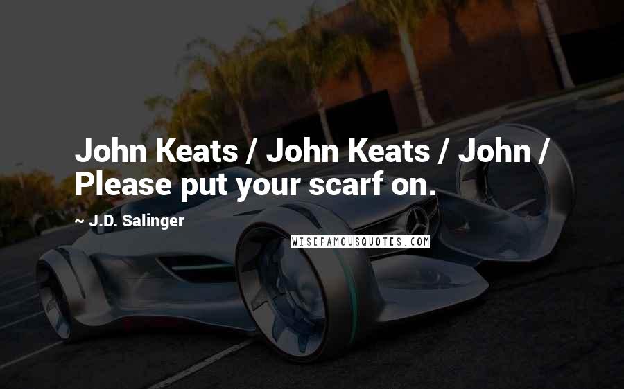 J.D. Salinger Quotes: John Keats / John Keats / John / Please put your scarf on.