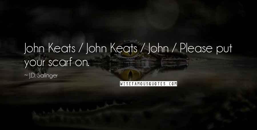 J.D. Salinger Quotes: John Keats / John Keats / John / Please put your scarf on.