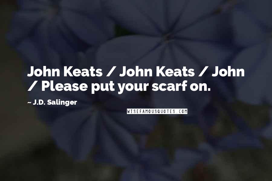J.D. Salinger Quotes: John Keats / John Keats / John / Please put your scarf on.