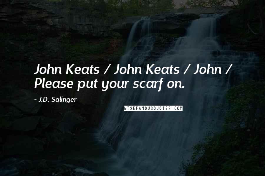 J.D. Salinger Quotes: John Keats / John Keats / John / Please put your scarf on.