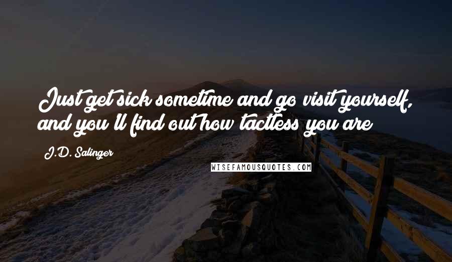 J.D. Salinger Quotes: Just get sick sometime and go visit yourself, and you'll find out how tactless you are!