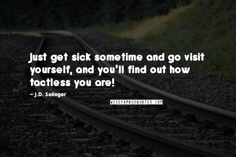 J.D. Salinger Quotes: Just get sick sometime and go visit yourself, and you'll find out how tactless you are!