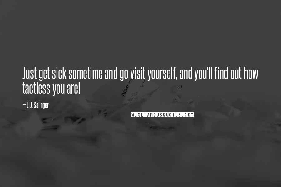 J.D. Salinger Quotes: Just get sick sometime and go visit yourself, and you'll find out how tactless you are!