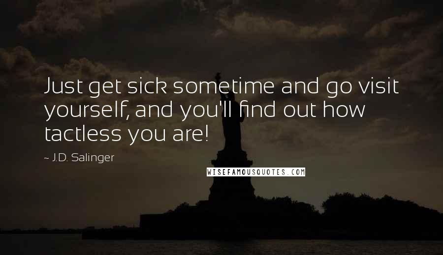 J.D. Salinger Quotes: Just get sick sometime and go visit yourself, and you'll find out how tactless you are!