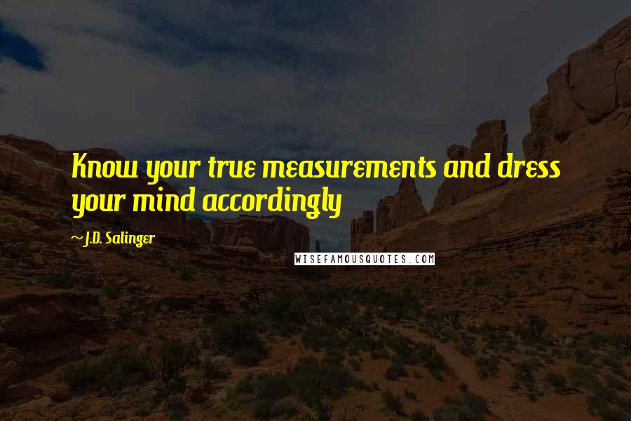 J.D. Salinger Quotes: Know your true measurements and dress your mind accordingly