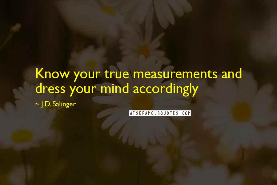 J.D. Salinger Quotes: Know your true measurements and dress your mind accordingly