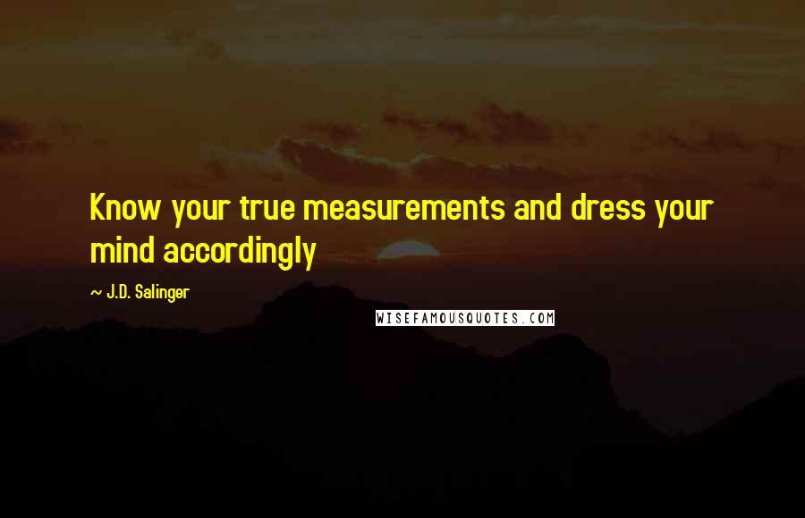 J.D. Salinger Quotes: Know your true measurements and dress your mind accordingly