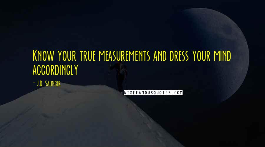 J.D. Salinger Quotes: Know your true measurements and dress your mind accordingly