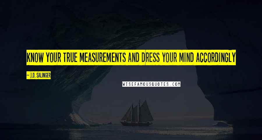 J.D. Salinger Quotes: Know your true measurements and dress your mind accordingly