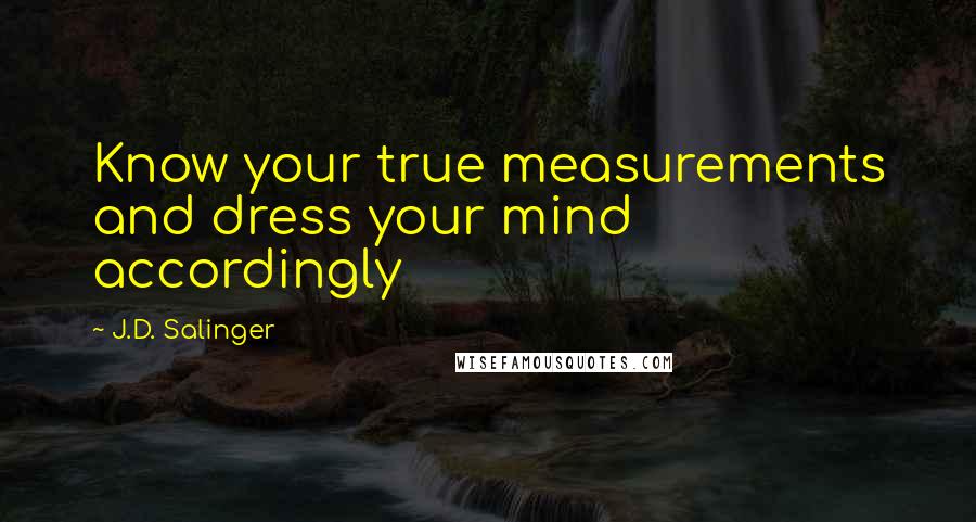 J.D. Salinger Quotes: Know your true measurements and dress your mind accordingly